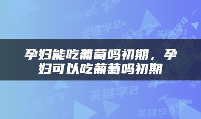 孕妇能吃葡萄吗初期，孕妇可以吃葡萄吗初期
