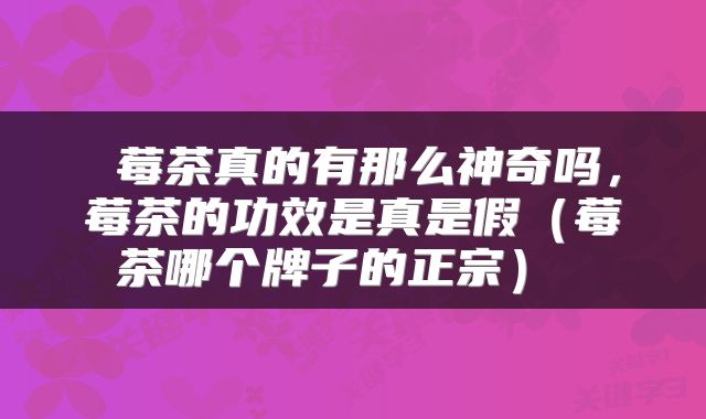  莓茶真的有那么神奇吗，莓茶的功效是真是假（莓茶哪个牌子的正宗） 