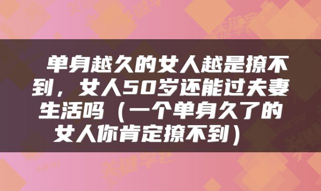  单身越久的女人越是撩不到，女人50岁还能过夫妻生活吗（一个单身久了的女人你肯定撩不到） 