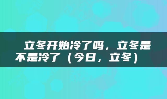  立冬开始冷了吗，立冬是不是冷了（今日，立冬） 