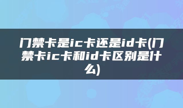 门禁卡是ic卡还是id卡(门禁卡ic卡和id卡区别是什么)