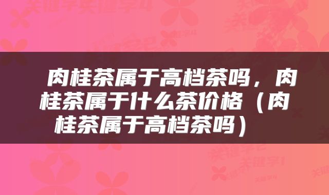  肉桂茶属于高档茶吗，肉桂茶属于什么茶价格（肉桂茶属于高档茶吗） 
