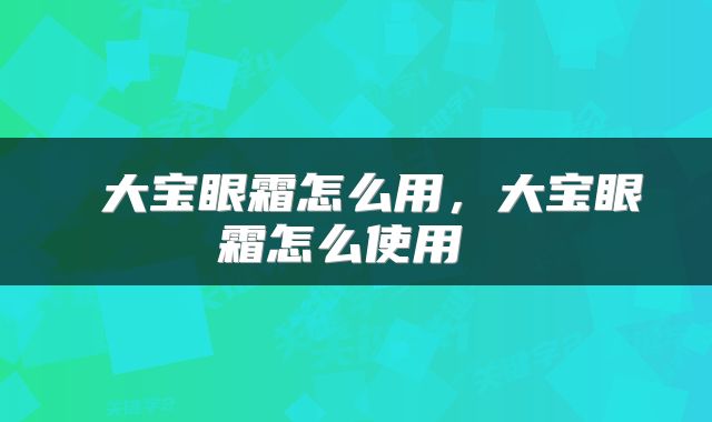 大宝眼霜怎么用,大宝眼霜怎么使用