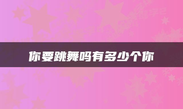 你要跳舞吗有多少个你