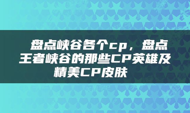  盘点峡谷各个cp，盘点王者峡谷的那些CP英雄及精美CP皮肤 