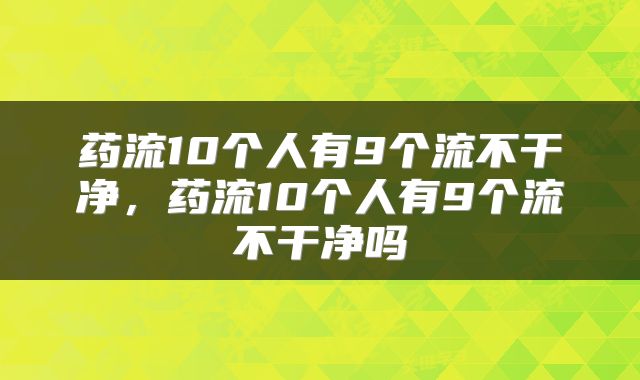 药流10个人有9个流不干净，药流10个人有9个流不干净吗