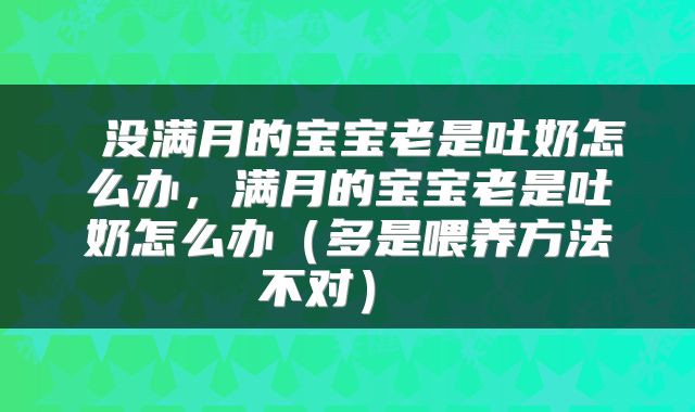 没满月的宝宝老是吐奶怎么办,满月的宝宝老是吐奶怎么办(多是喂养方法不对)