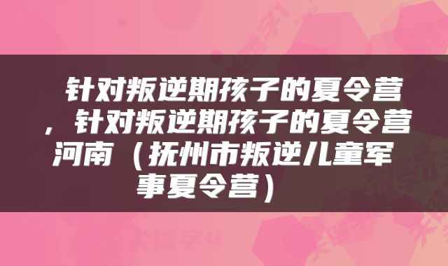 针对叛逆期孩子的夏令营,针对叛逆期孩子的夏令营河南(抚州市叛逆儿童军事夏令营)