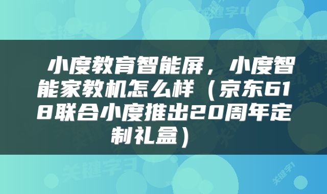 小度教育智能屏,小度智能家教机怎么样(京东618联合小度推出20周年定制礼盒)