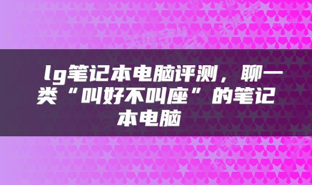  lg笔记本电脑评测，聊一类“叫好不叫座”的笔记本电脑 