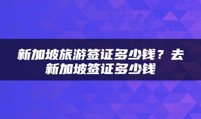 新加坡旅游签证多少钱?去新加坡签证多少钱