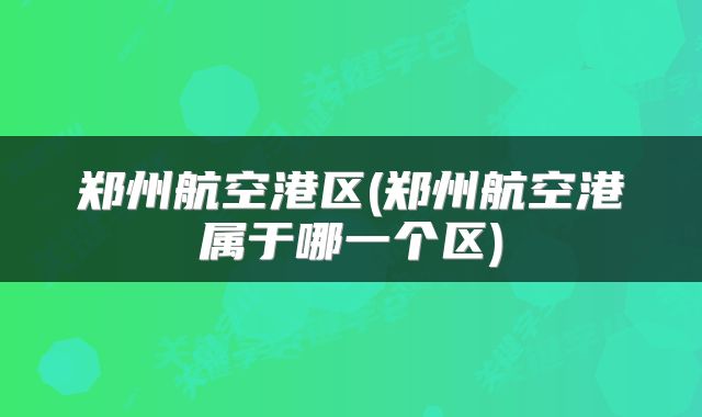 郑州航空港区(郑州航空港属于哪一个区)