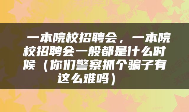  一本院校招聘会，一本院校招聘会一般都是什么时候（你们警察抓个骗子有这么难吗） 