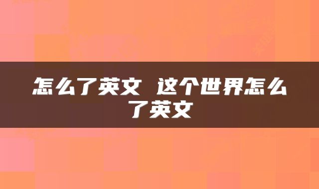 怎么了英文 这个世界怎么了英文