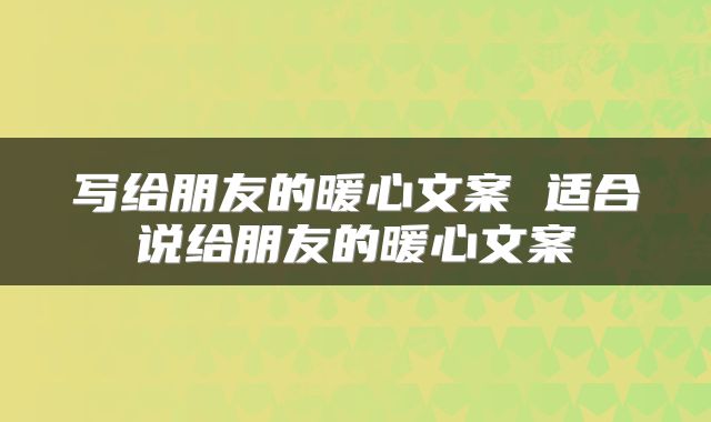 写给朋友的暖心文案 适合说给朋友的暖心文案