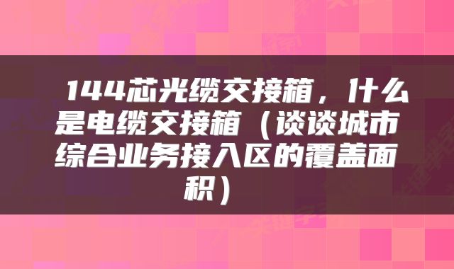  144芯光缆交接箱，什么是电缆交接箱（谈谈城市综合业务接入区的覆盖面积） 