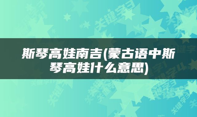 斯琴高娃南吉(蒙古语中斯琴高娃什么意思)