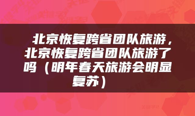  北京恢复跨省团队旅游，北京恢复跨省团队旅游了吗（明年春天旅游会明显复苏） 