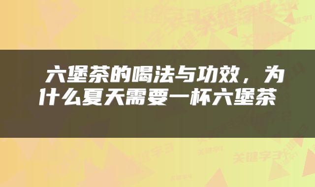 六堡茶的喝法与功效,为什么夏天需要一杯六堡茶