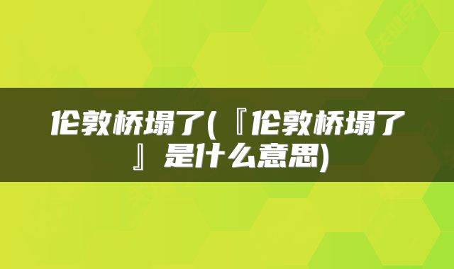 伦敦桥塌了(『伦敦桥塌了』是什么意思)