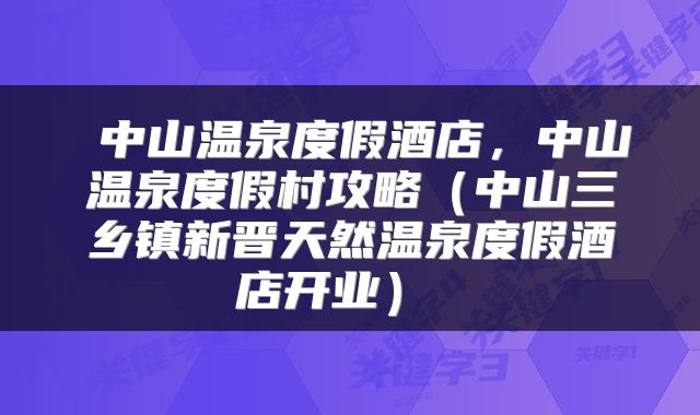  中山温泉度假酒店，中山温泉度假村攻略（中山三乡镇新晋天然温泉度假酒店开业） 