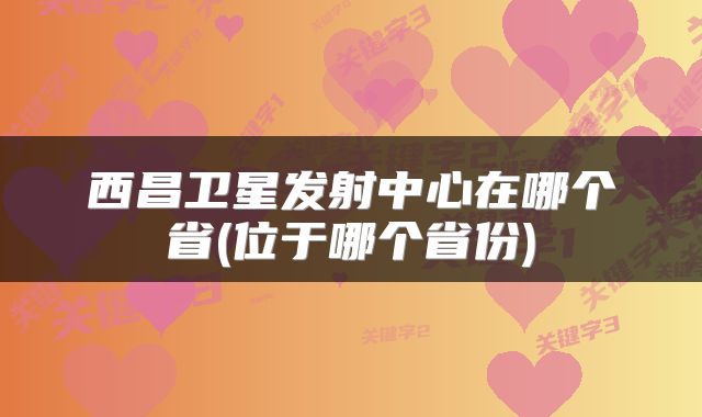 西昌卫星发射中心在哪个省(位于哪个省份)