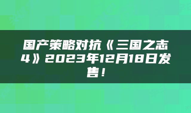 国产策略对抗《三国之志4》2023年12月18日发售!