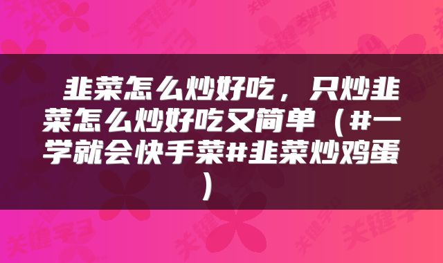 韭菜怎么炒好吃,只炒韭菜怎么炒好吃又简单(#一学就会快手菜#韭菜炒鸡蛋)