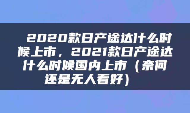 2020款日产途达什么时候上市,2021款日产途达什么时候国内上市(奈何还是无人看好)