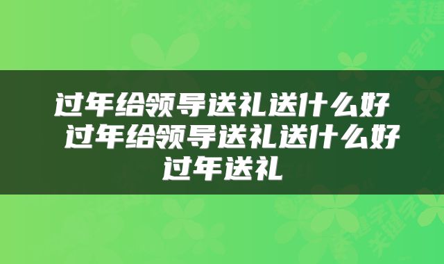 过年给领导送礼送什么好 过年给领导送礼送什么好过年送礼