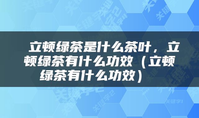  立顿绿茶是什么茶叶，立顿绿茶有什么功效（立顿绿茶有什么功效） 
