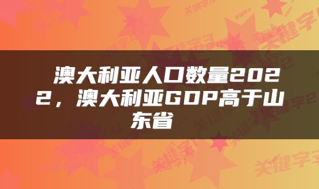  澳大利亚人口数量2022，澳大利亚GDP高于山东省 