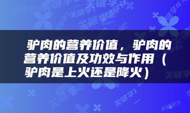  驴肉的营养价值，驴肉的营养价值及功效与作用（驴肉是上火还是降火） 