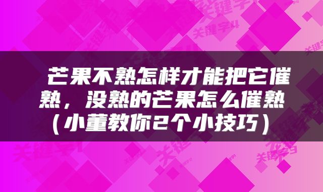  芒果不熟怎样才能把它催熟，没熟的芒果怎么催熟（小董教你2个小技巧） 