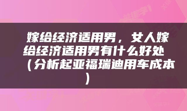 嫁给经济适用男,女人嫁给经济适用男有什么好处(分析起亚福瑞迪用车成本)