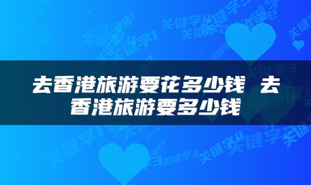 去香港旅游要花多少钱 去香港旅游要多少钱