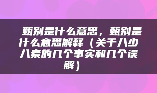 甄别是什么意思,甄别是什么意思解释(关于八少八素的几个事实和几个误解)