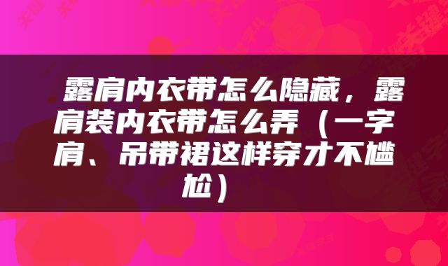  露肩内衣带怎么隐藏，露肩装内衣带怎么弄（一字肩、吊带裙这样穿才不尴尬） 