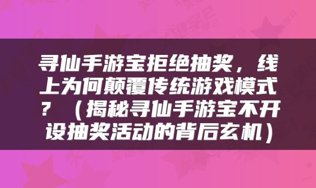 寻仙手游宝拒绝抽奖，线上为何颠覆传统游戏模式？（揭秘寻仙手游宝不开设抽奖活动的背后玄机）