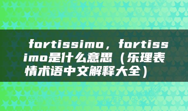  fortissimo，fortissimo是什么意思（乐理表情术语中文解释大全） 