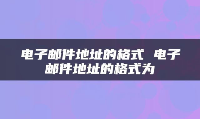 电子邮件地址的格式 电子邮件地址的格式为