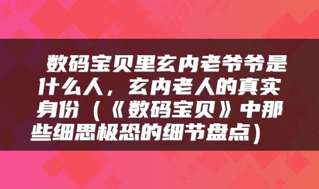  数码宝贝里玄内老爷爷是什么人，玄内老人的真实身份（《数码宝贝》中那些细思极恐的细节盘点） 