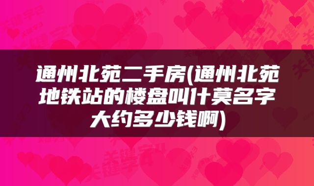 通州北苑二手房(通州北苑地铁站的楼盘叫什莫名字大约多少钱啊)