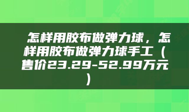 怎样用胶布做弹力球,怎样用胶布做弹力球手工(售价23.29-52.99万元)