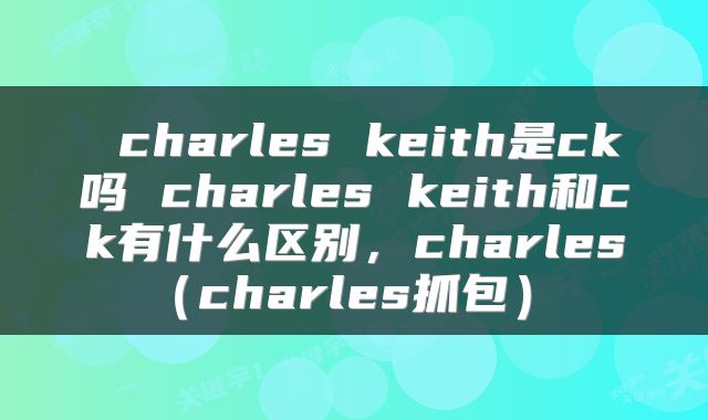 charles keith是ck吗 charles keith和ck有什么区别，charles（charles抓包） 