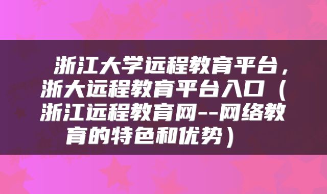 浙江大学远程教育平台,浙大远程教育平台入口(浙江远程教育网--网络教育的特色和优势)