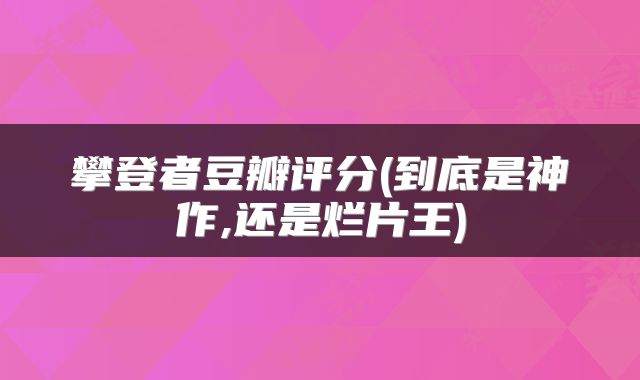 攀登者豆瓣评分(到底是神作,还是烂片王)