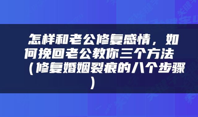  怎样和老公修复感情，如何挽回老公教你三个方法（修复婚姻裂痕的八个步骤） 