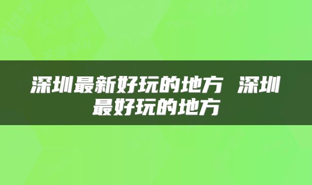 深圳最新好玩的地方 深圳最好玩的地方