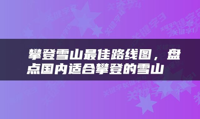  攀登雪山最佳路线图，盘点国内适合攀登的雪山 